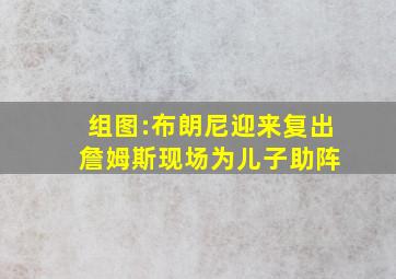 组图:布朗尼迎来复出 詹姆斯现场为儿子助阵